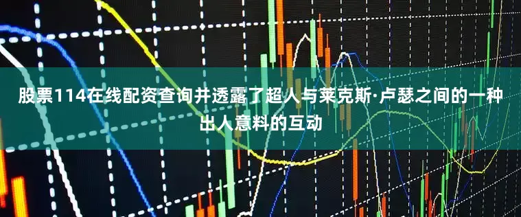 股票114在线配资查询并透露了超人与莱克斯·卢瑟之间的一种出人意料的互动