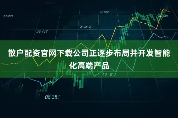 散户配资官网下载公司正逐步布局并开发智能化高端产品