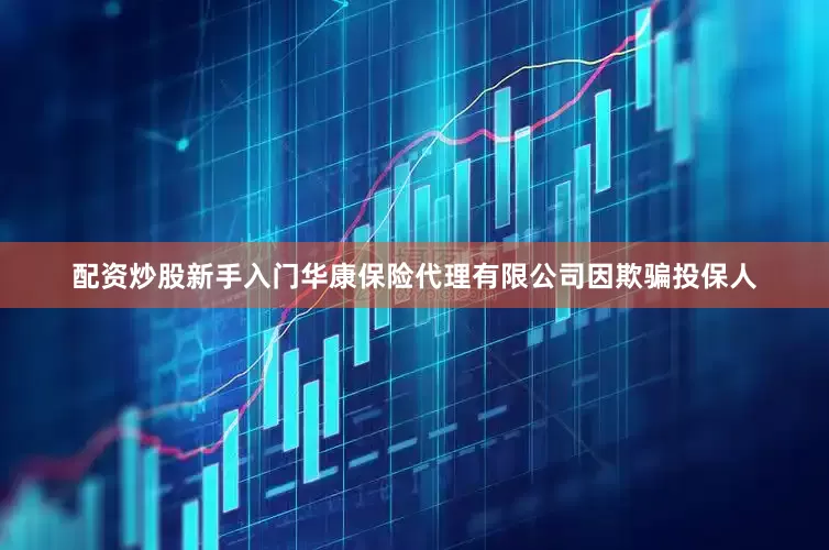 配资炒股新手入门华康保险代理有限公司因欺骗投保人