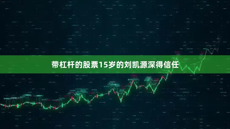 带杠杆的股票15岁的刘凯源深得信任