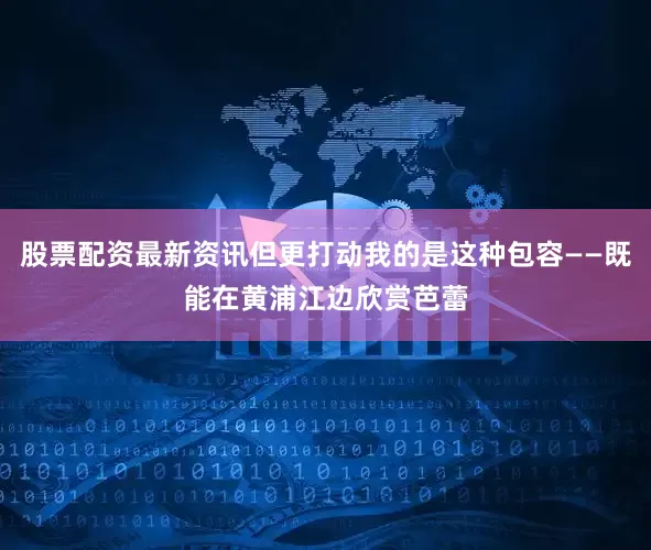 股票配资最新资讯但更打动我的是这种包容——既能在黄浦江边欣赏芭蕾