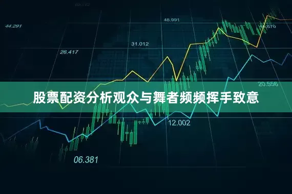 股票配资分析观众与舞者频频挥手致意