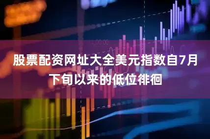 股票配资网址大全美元指数自7月下旬以来的低位徘徊