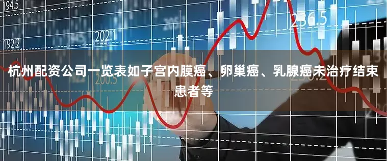 杭州配资公司一览表如子宫内膜癌、卵巢癌、乳腺癌未治疗结束患者等