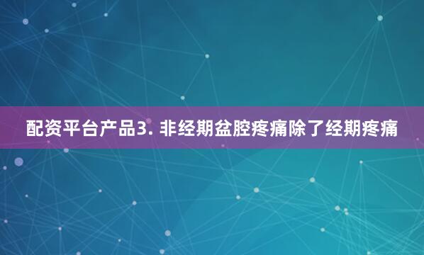 配资平台产品3. 非经期盆腔疼痛除了经期疼痛