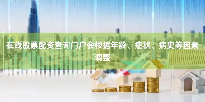 在线股票配资查询门户会根据年龄、症状、病史等因素调整