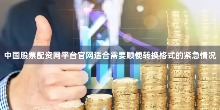 中国股票配资网平台官网适合需要顺便转换格式的紧急情况