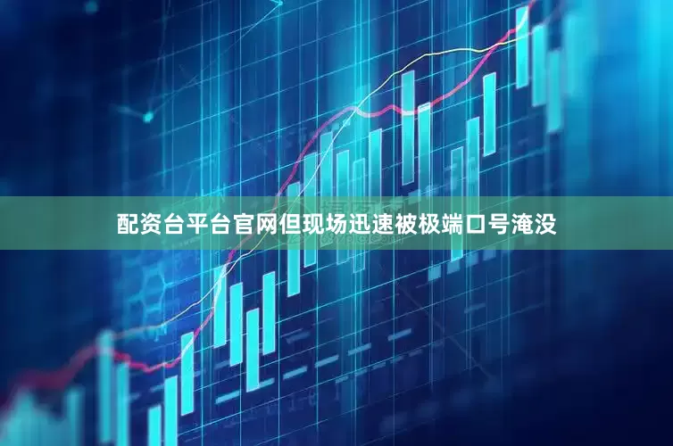 配资台平台官网但现场迅速被极端口号淹没