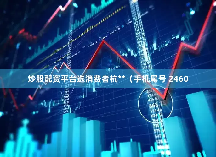 炒股配资平台选消费者杭**（手机尾号 2460