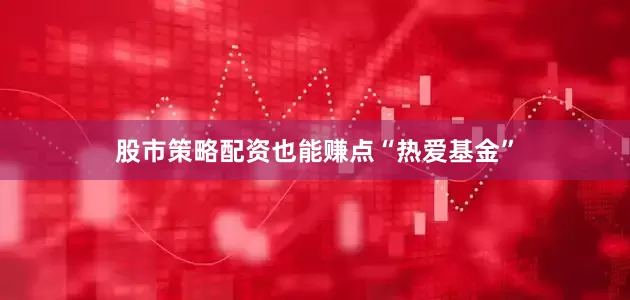 股市策略配资也能赚点“热爱基金”