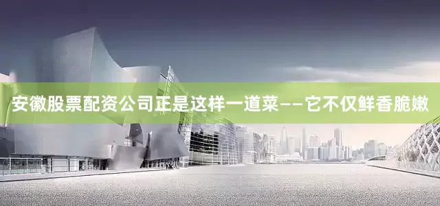 安徽股票配资公司正是这样一道菜——它不仅鲜香脆嫩