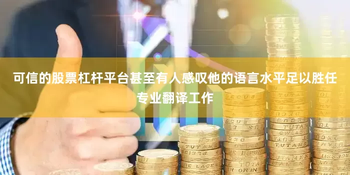 可信的股票杠杆平台甚至有人感叹他的语言水平足以胜任专业翻译工作