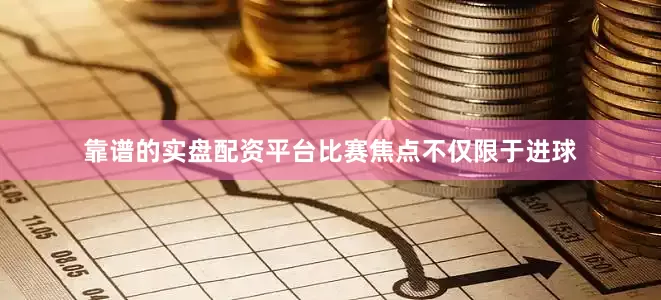 靠谱的实盘配资平台比赛焦点不仅限于进球
