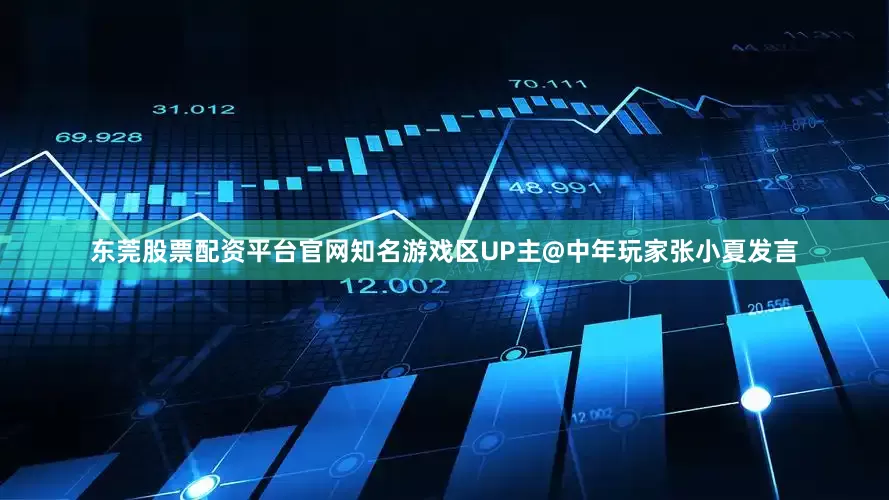 东莞股票配资平台官网知名游戏区UP主@中年玩家张小夏发言