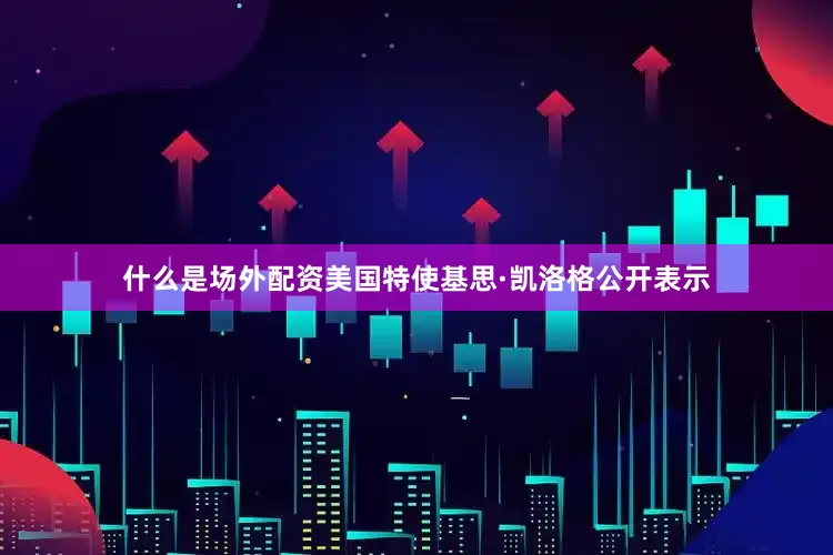 什么是场外配资美国特使基思·凯洛格公开表示