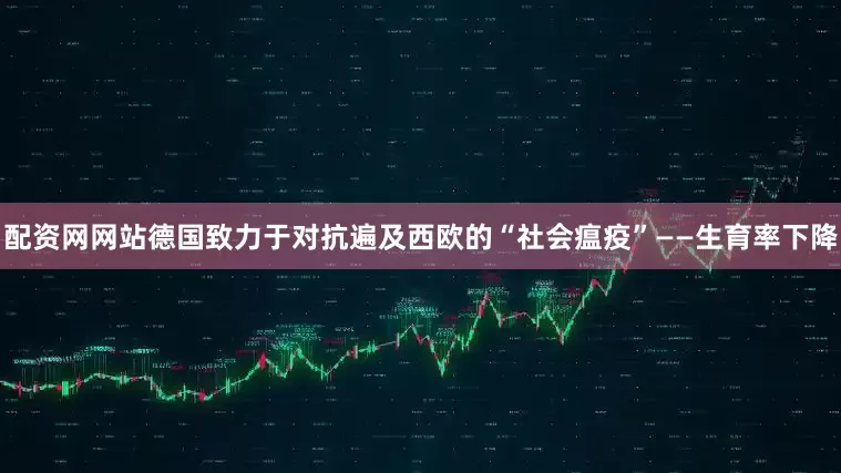 配资网网站德国致力于对抗遍及西欧的“社会瘟疫”——生育率下降