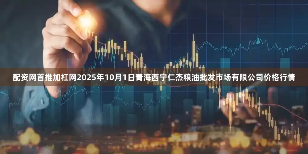 配资网首推加杠网2025年10月1日青海西宁仁杰粮油批发市场有限公司价格行情