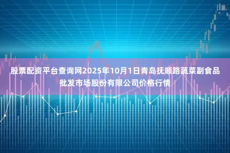 股票配资平台查询网2025年10月1日青岛抚顺路蔬菜副食品批发市场股份有限公司价格行情