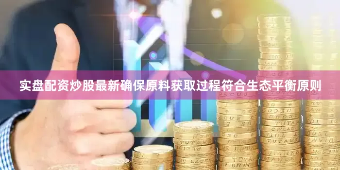 实盘配资炒股最新确保原料获取过程符合生态平衡原则