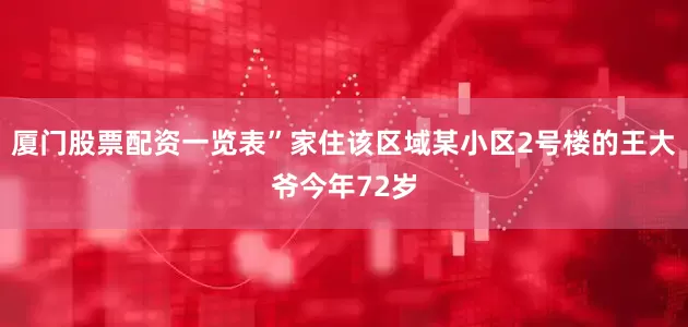 厦门股票配资一览表”家住该区域某小区2号楼的王大爷今年72岁