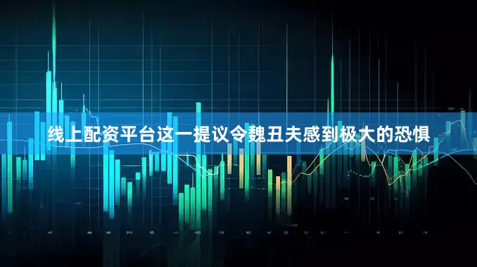 线上配资平台这一提议令魏丑夫感到极大的恐惧