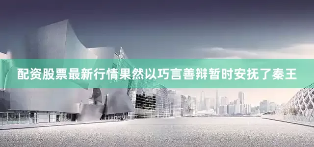 配资股票最新行情果然以巧言善辩暂时安抚了秦王