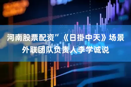 河南股票配资”《日掛中天》场景外联团队负责人李学诚说